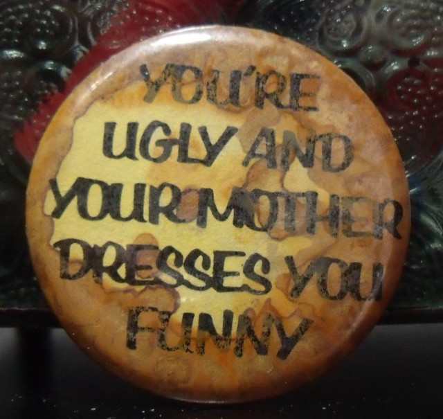 YOU'RE UGLY AND YOUR MOTHER DRESSES FUNNY  PIN-BACK