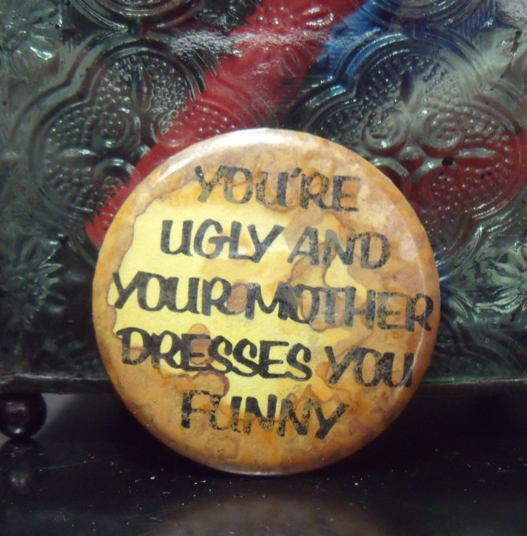 YOU'RE UGLY AND YOUR MOTHER DRESSES FUNNY PIN-BACK