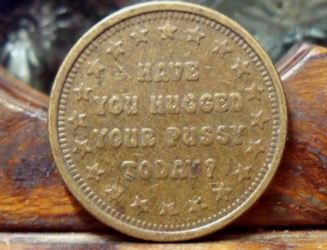 HAVE YOU HUGGED YOUR PUSSY TODAY  TOKEN  CAT on REVERSE F U N N Y