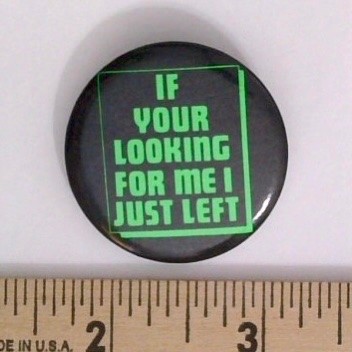 IF YOUR LOOKING FOR ME I JUST LEFT Pinback Button Sarcasm Humor