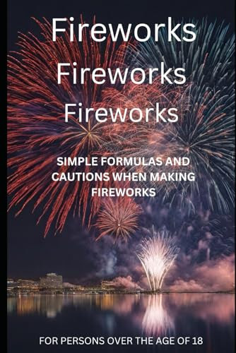 Fireworks Fireworks Fireworks: SIMPLE FORMULAS AND CAUTIONS WHEN MAKING FIREWORK