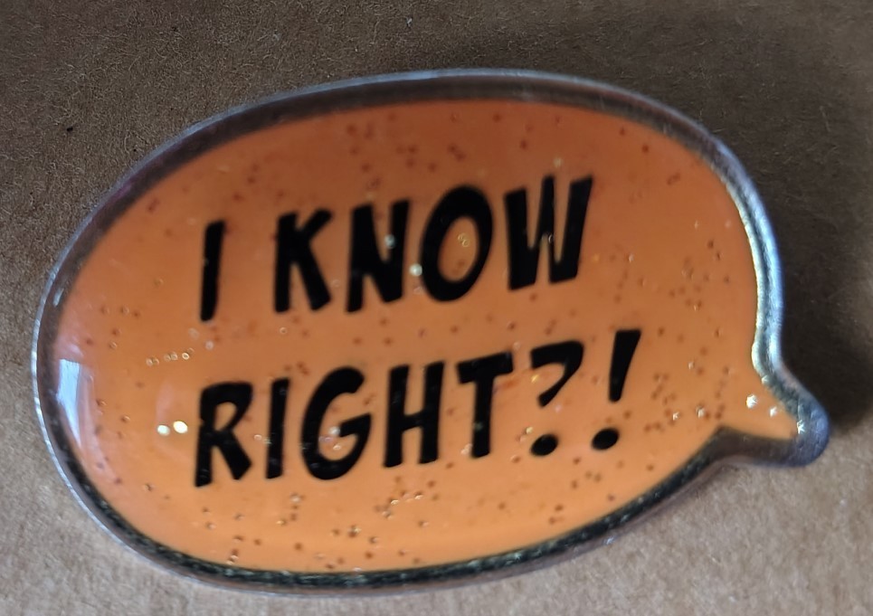 I KNOW RIGHT saying lapel Pinback PIN 1.75" long