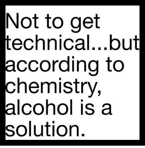Not to get technical..but according to chemistry, alcohol is a solution. MAGNET