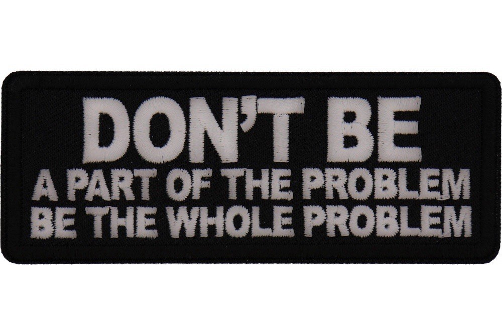 DON'T BE A PART OF THE PROBLEM BE THE WHOLE PROBLEM EMBROIDERED PATCH
