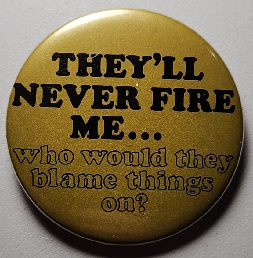 THEY'LL NEVER FIRE ME...Who Would They Blame Things On? Pinback Button 2.25”