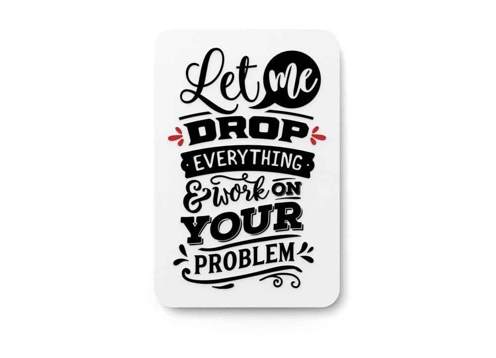Let Me Drop Everything & Work On Your Problem | Funny sign For Home or Office