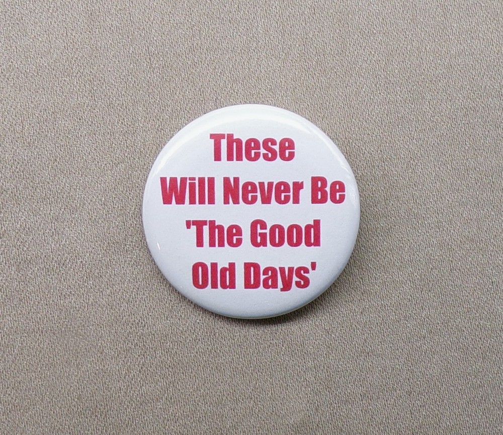 These will never be The Good Old Days 1.25” Button Nostalgia Events Time Pinback