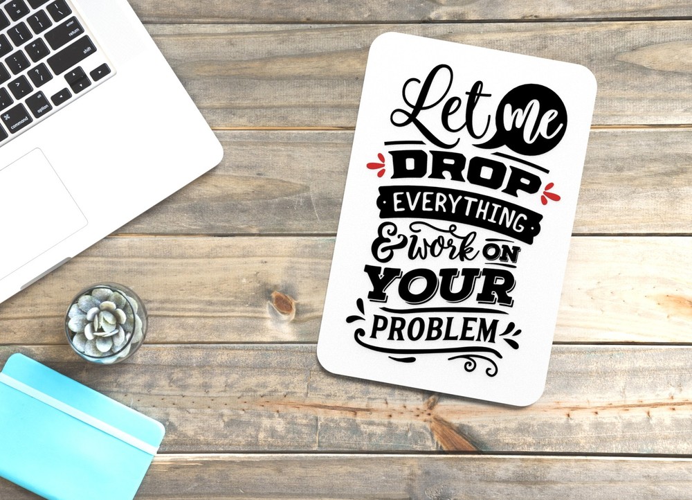 Let Me Drop Everything & Work On Your Problem | Funny sign For Home or Office