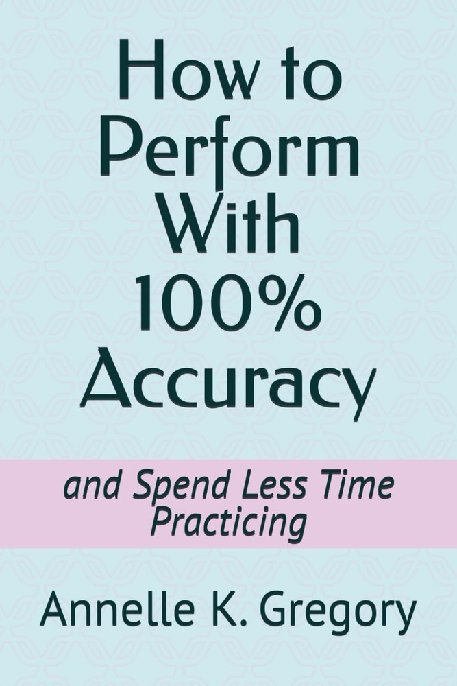 How to Perform With 100% Accuracy: and Spend Less Time Practicing