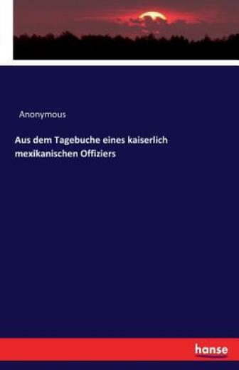 Aus Dem Tagebuche Eines Kaiserlich Mexikanischen Offiziers
