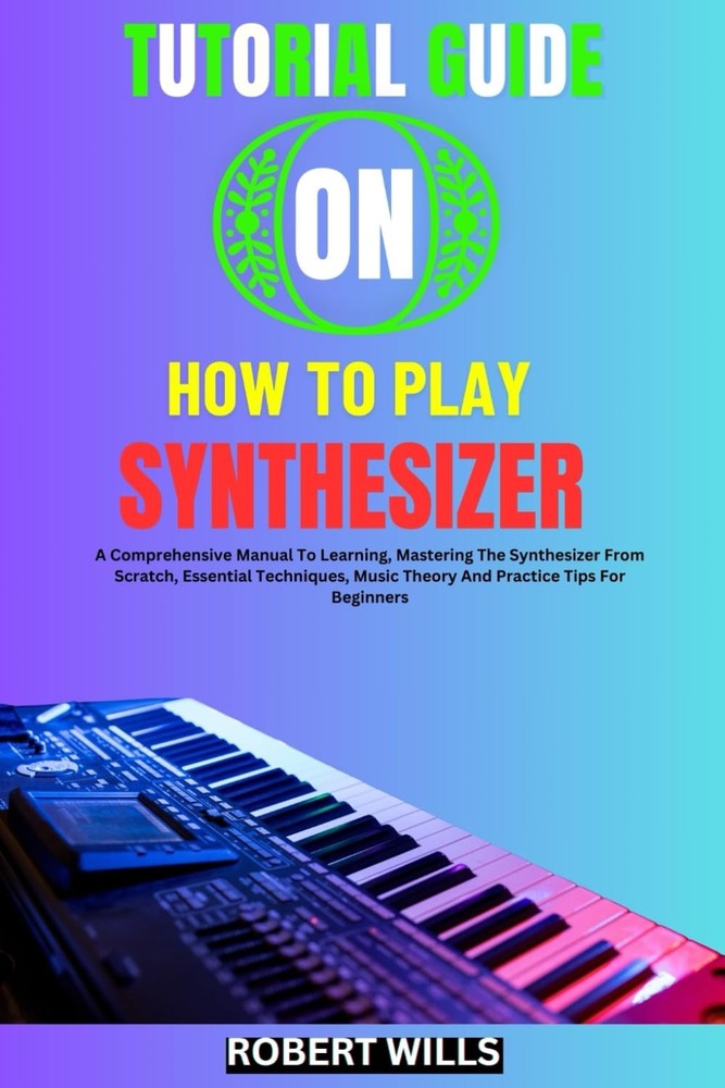 TUTORIAL GUIDE ON HOW TO PLAY SYNTHESIZER: A Comprehensive Manual To Learning, M